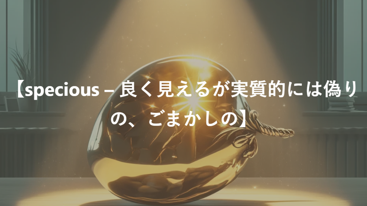 【specious – 良く見えるが実質的には偽りの、ごまかしの】