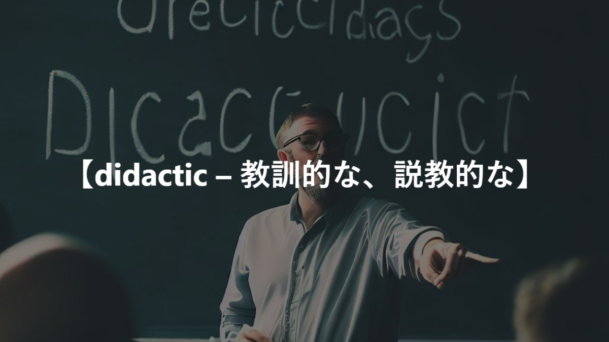 【didactic – 教訓的な、説教的な】