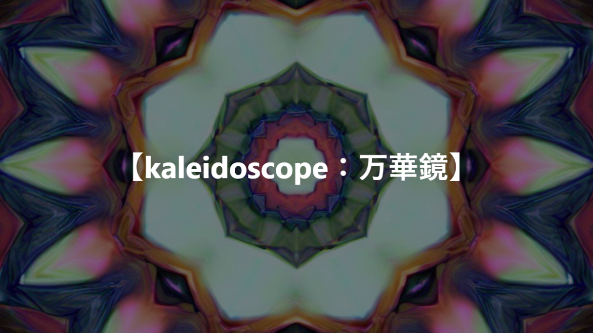 【kaleidoscope：万華鏡】