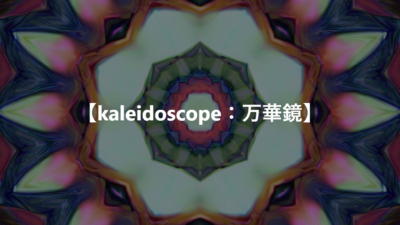 【kaleidoscope：万華鏡】