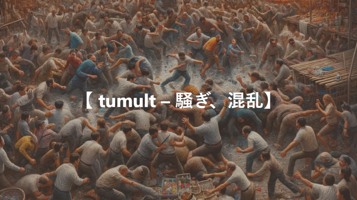 【 tumult – 騒ぎ、混乱】