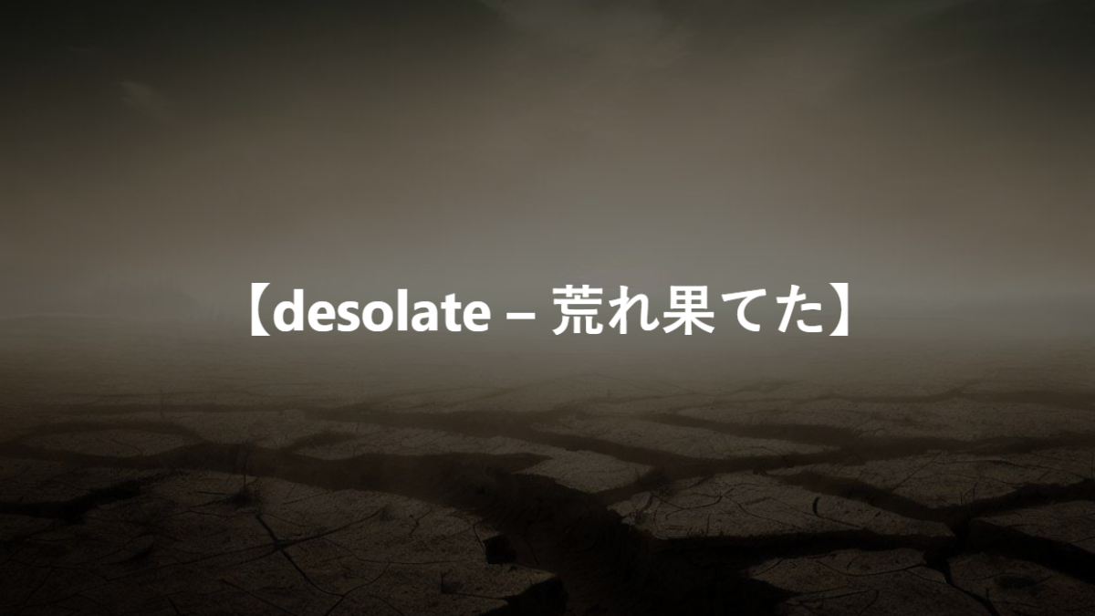 【desolate – 荒れ果てた】