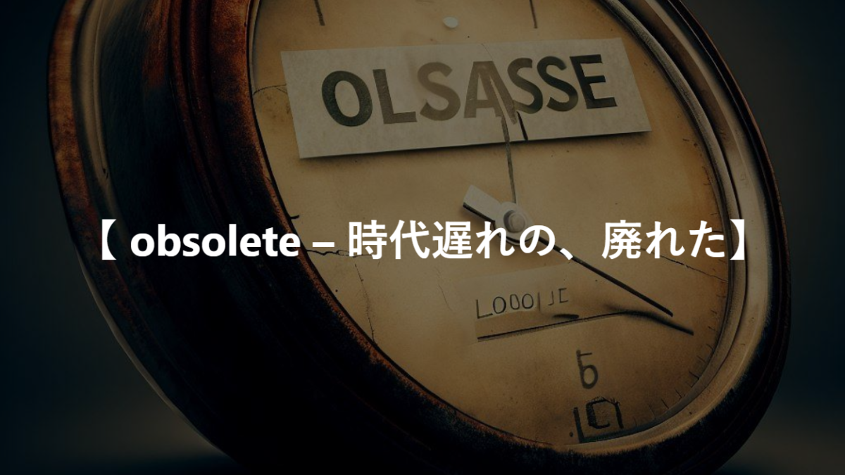 【 obsolete – 時代遅れの、廃れた】