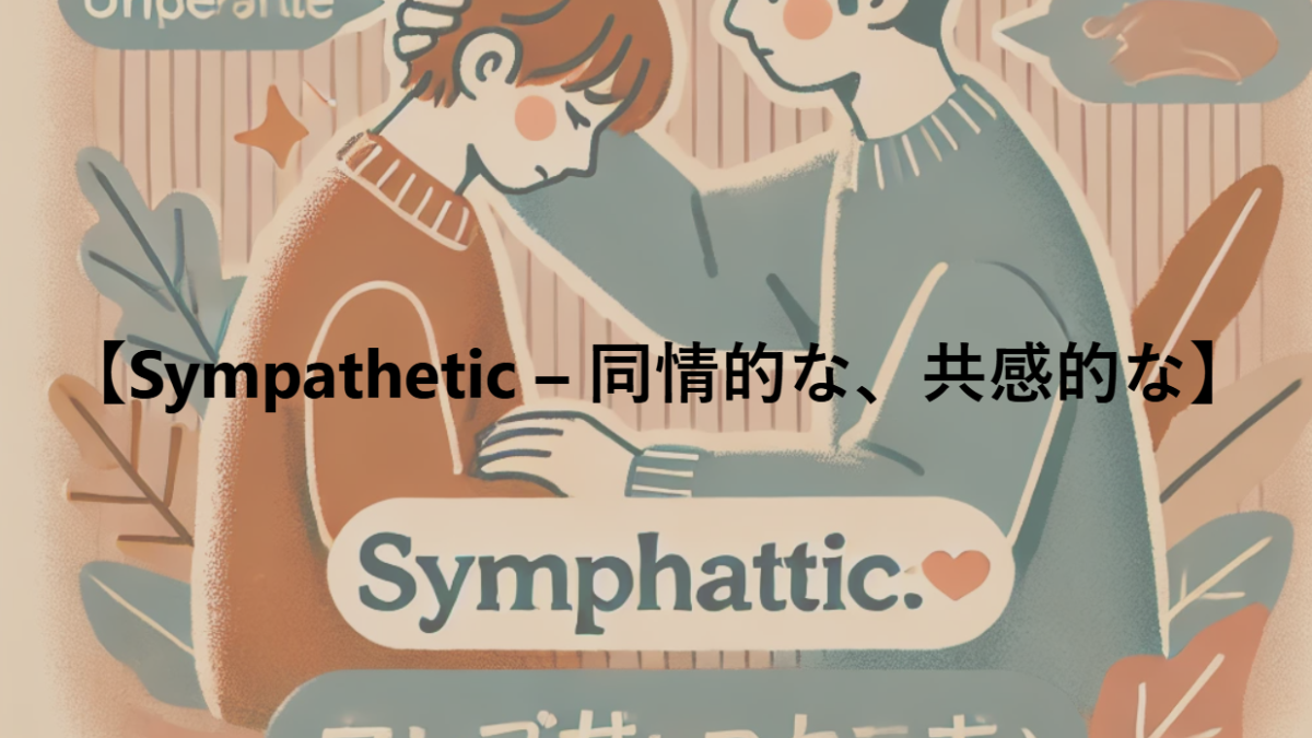 【Sympathetic – 同情的な、共感的な】