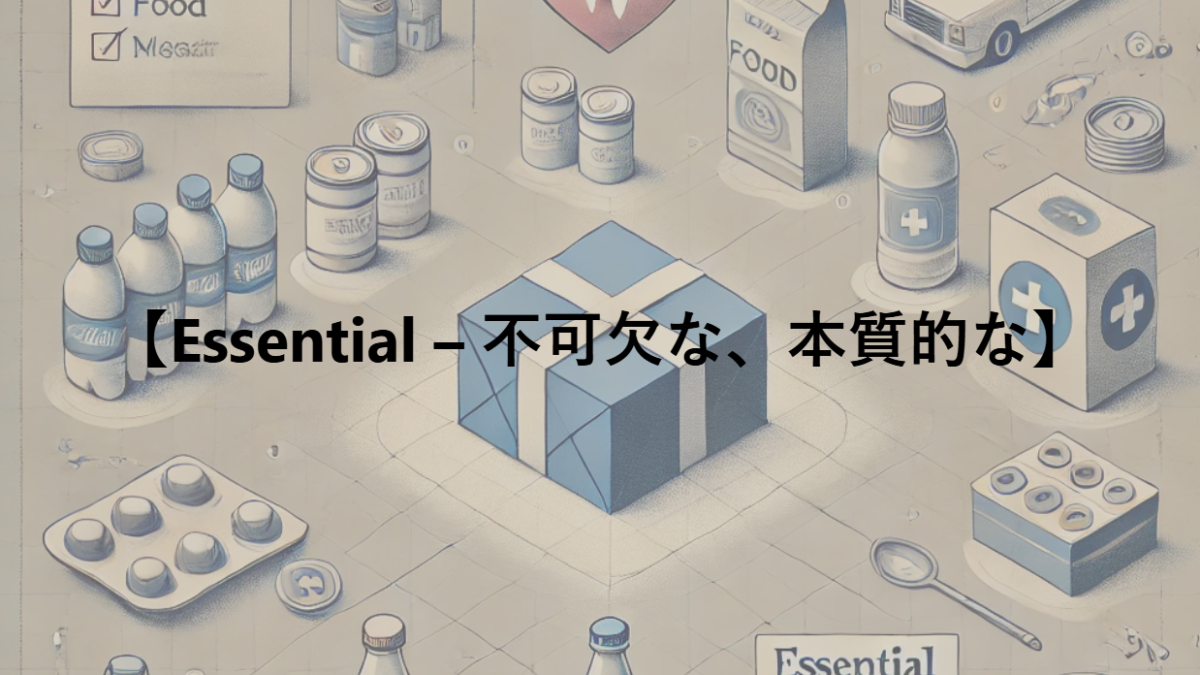 【Essential – 不可欠な、本質的な】