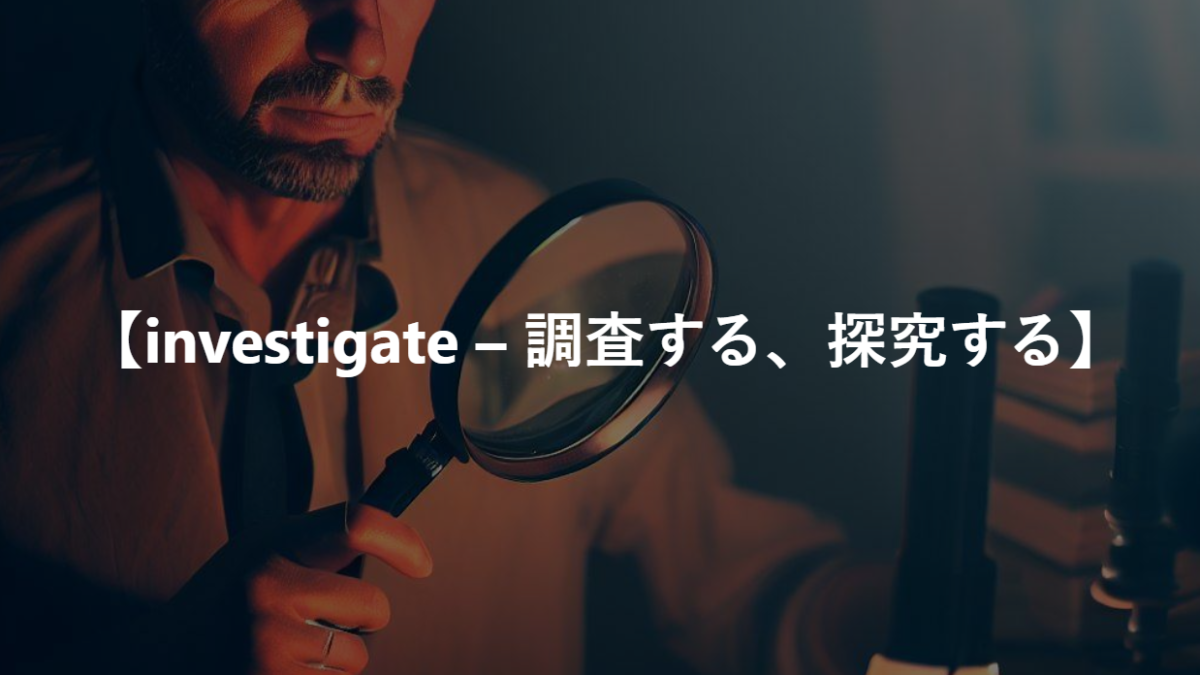 【investigate – 調査する、探究する】