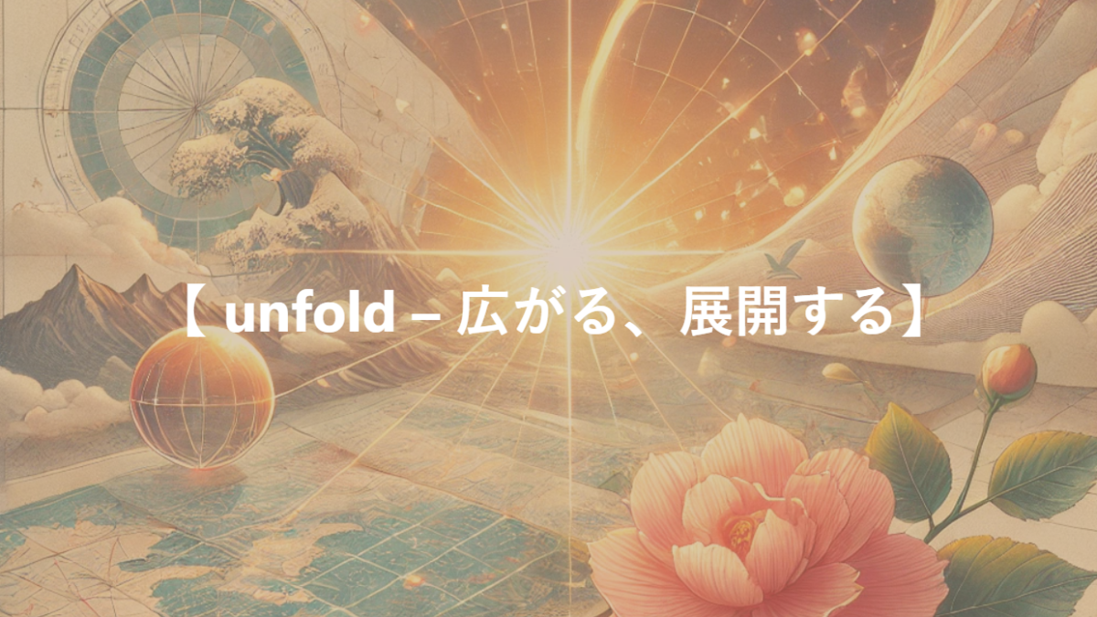 【 unfold – 広がる、展開する】