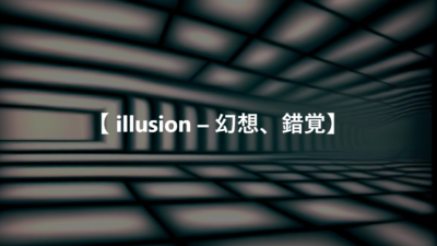 【 illusion – 幻想、錯覚】