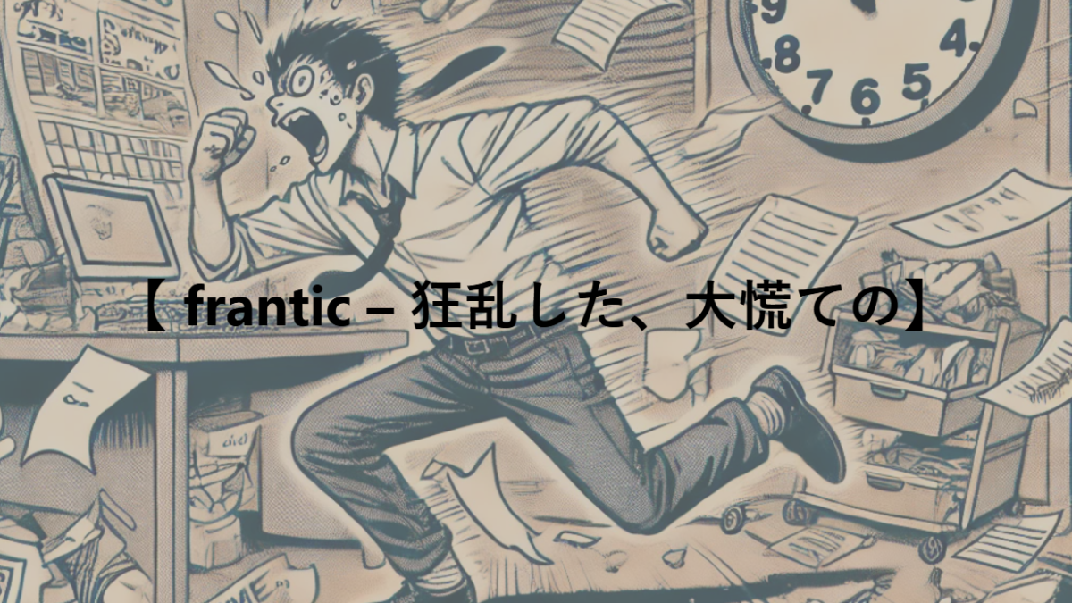 【 frantic – 狂乱した、大慌ての】