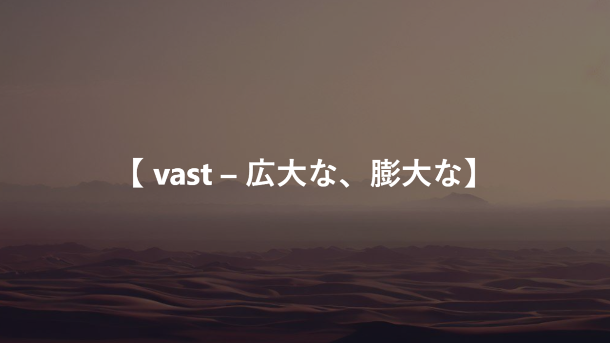 【 vast – 広大な、膨大な】