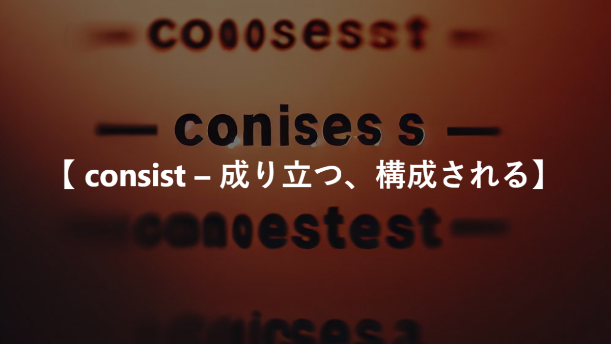 【 consist – 成り立つ、構成される】