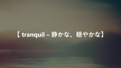 【 tranquil – 静かな、穏やかな】