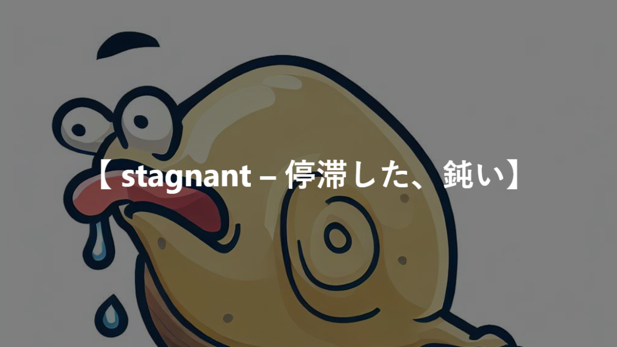 【 stagnant – 停滞した、鈍い】