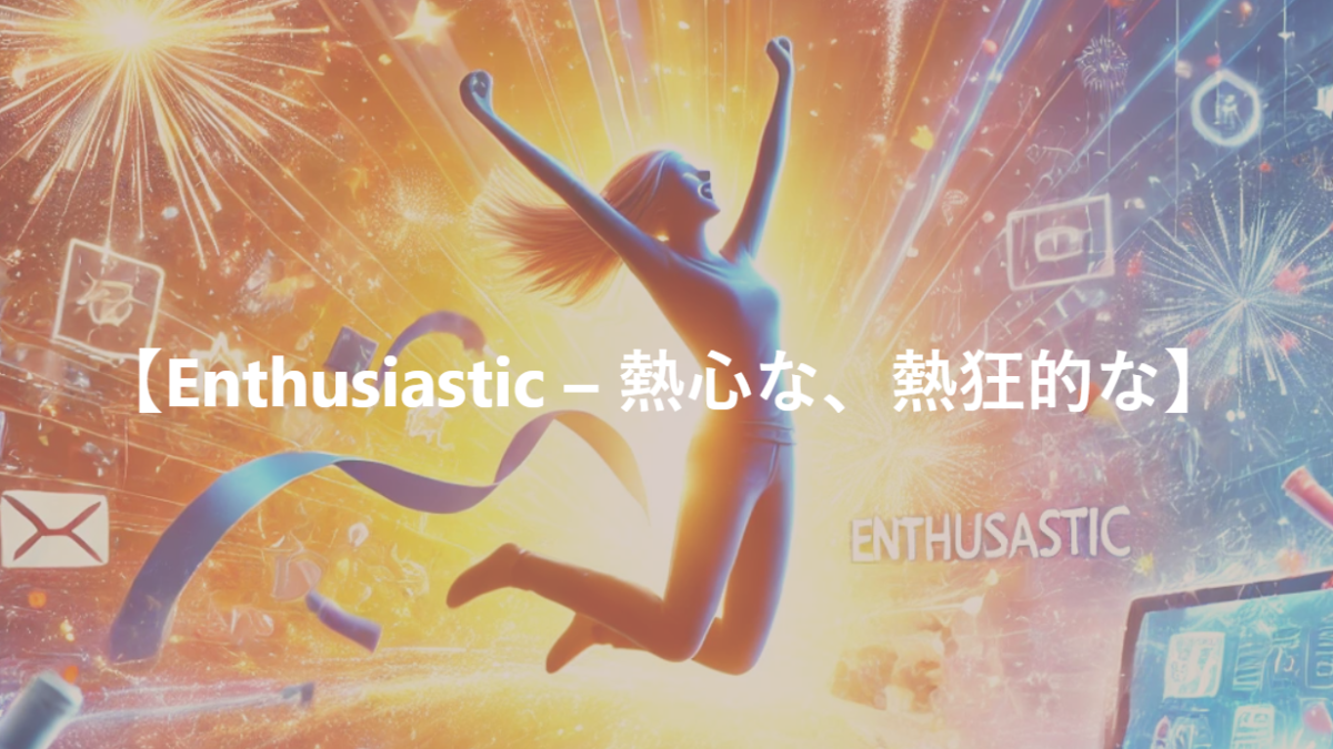 【Enthusiastic – 熱心な、熱狂的な】