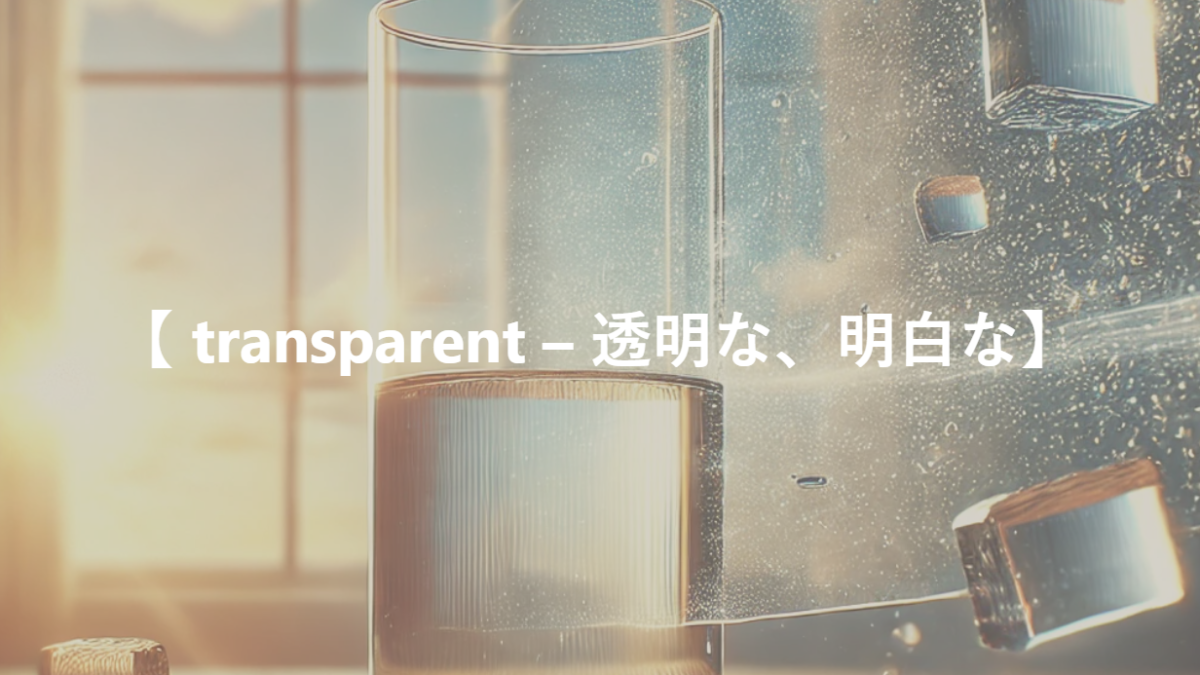 【 transparent – 透明な、明白な】