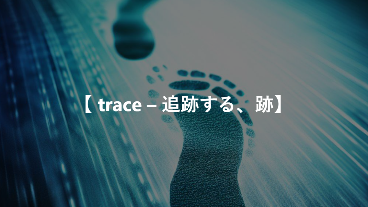 【 trace – 追跡する、跡】