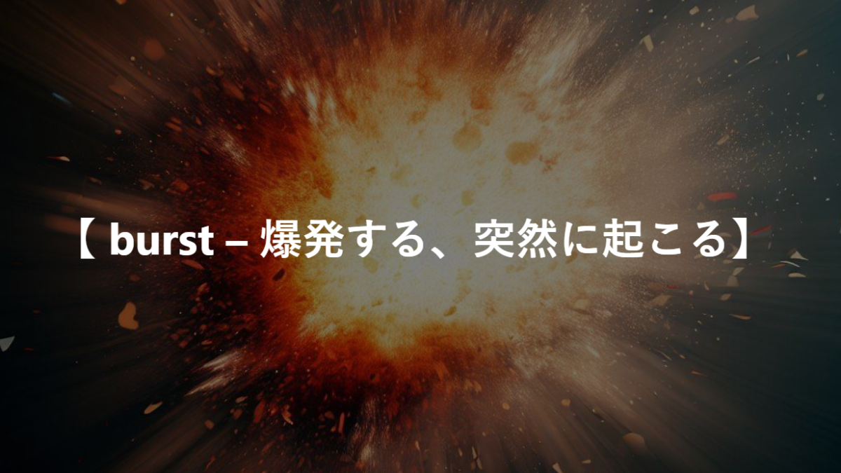 【 burst – 爆発する、突然に起こる】