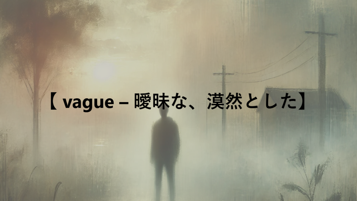 【 vague – 曖昧な、漠然とした】