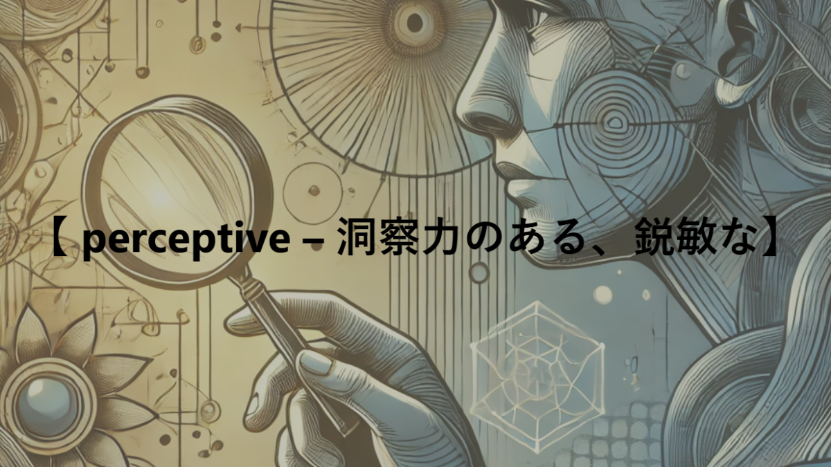 【 perceptive – 洞察力のある、鋭敏な】