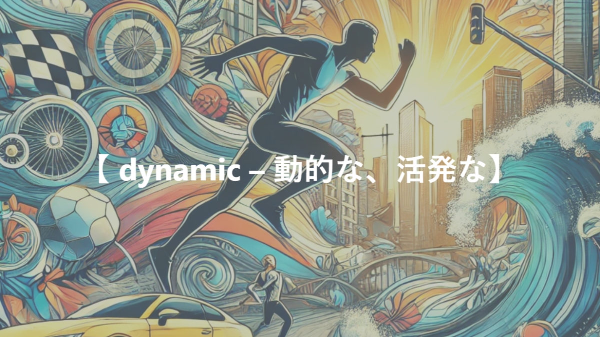 【 dynamic – 動的な、活発な】