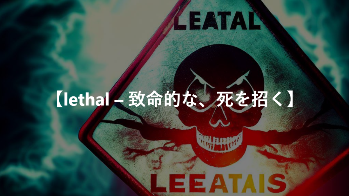 【lethal – 致命的な、死を招く】