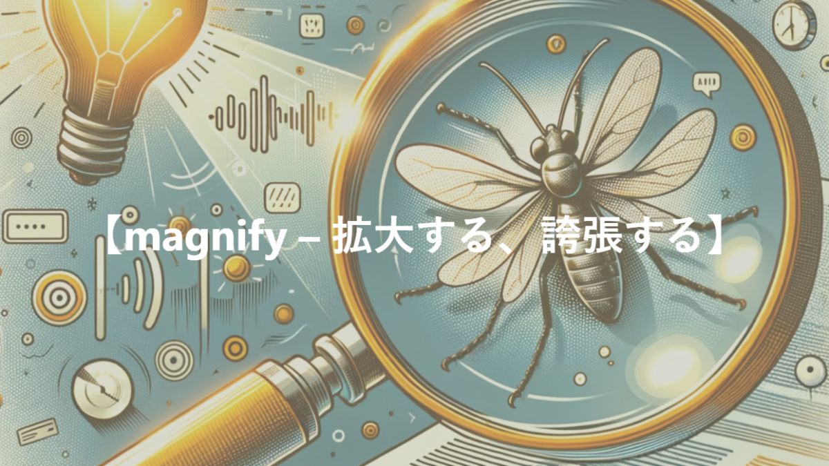 【magnify – 拡大する、増幅する、誇張する】