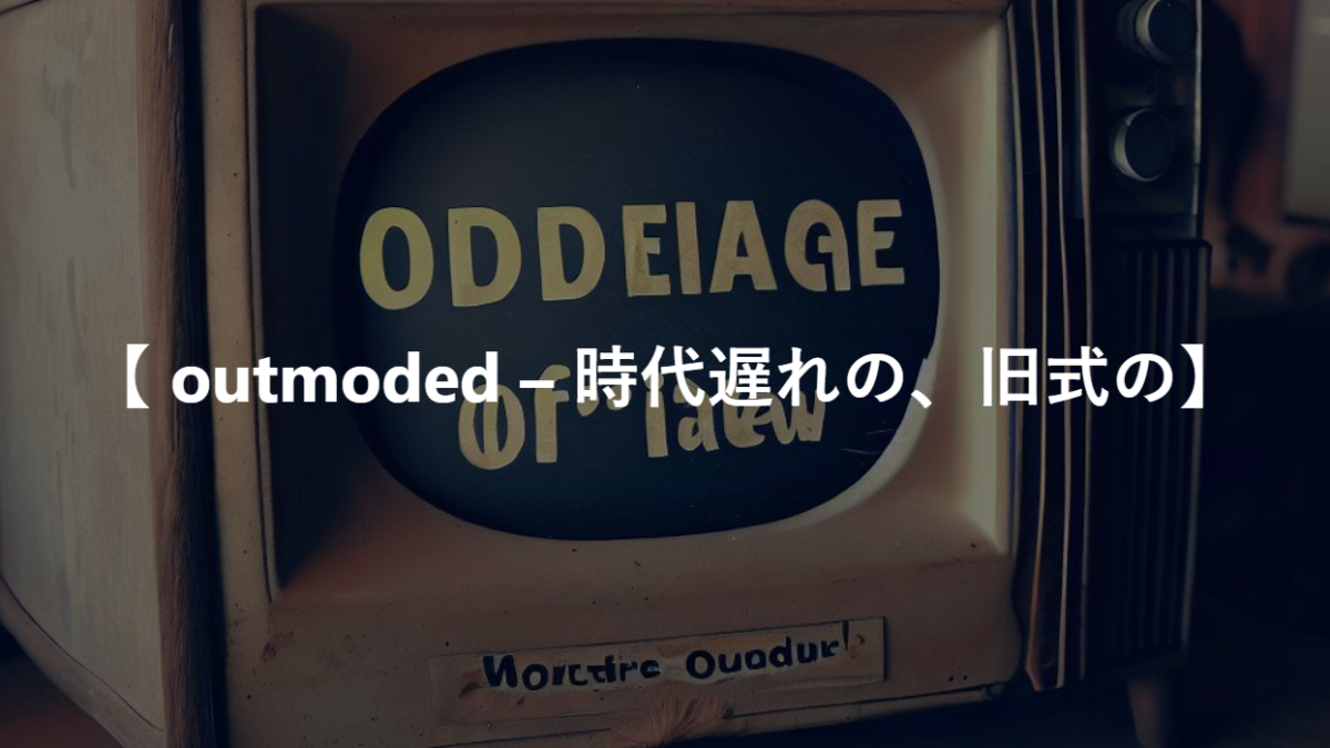 【 outmoded – 時代遅れの、旧式の】