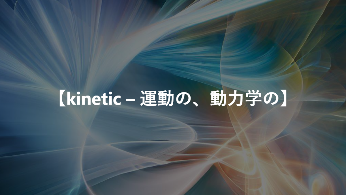 【kinetic – 運動の、動力学の】