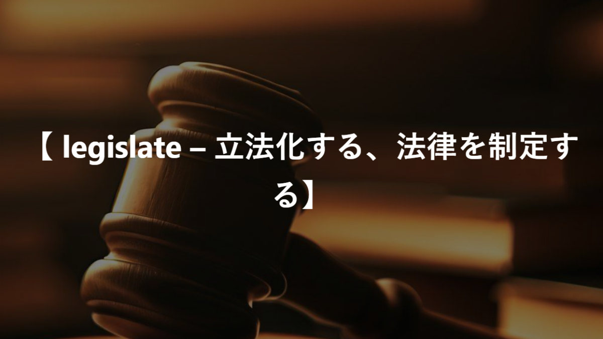 【 legislate – 立法化する、法律を制定する】