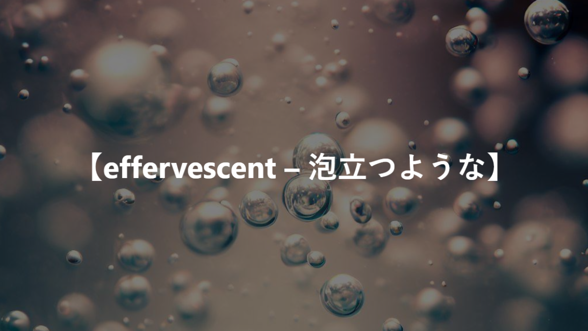 【effervescent – 泡立つような】