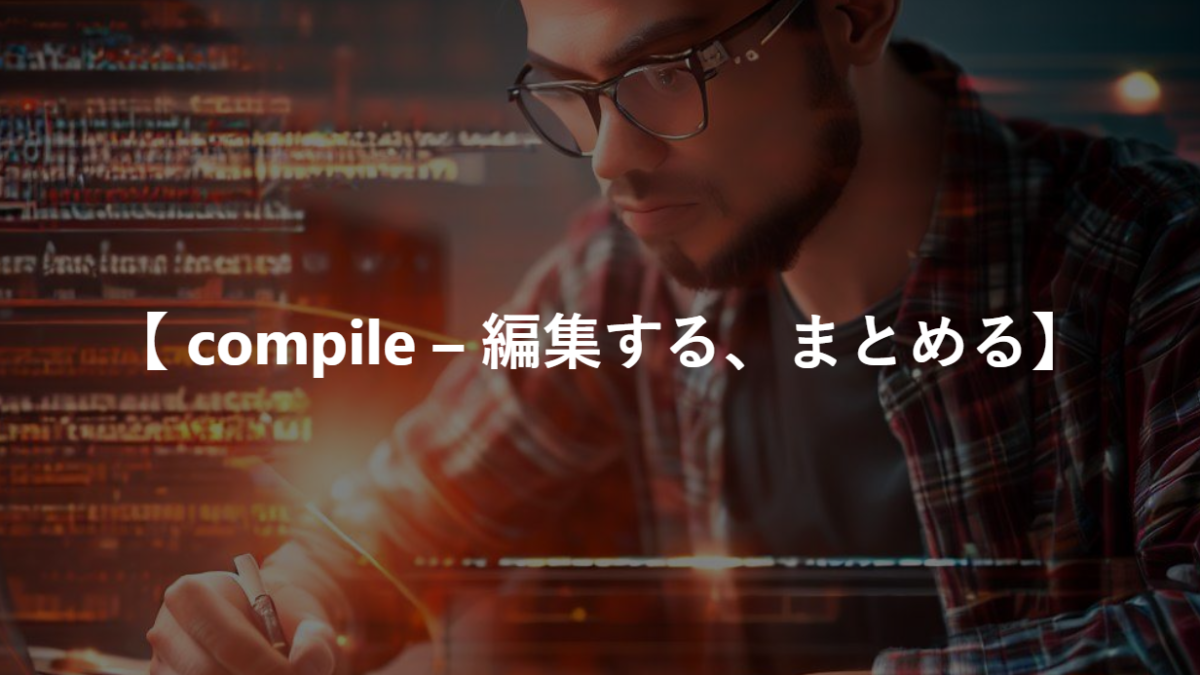 【 compile – 編集する、まとめる】