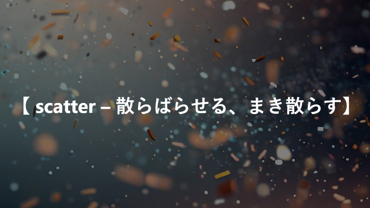 【 scatter – 散らばらせる、まき散らす】