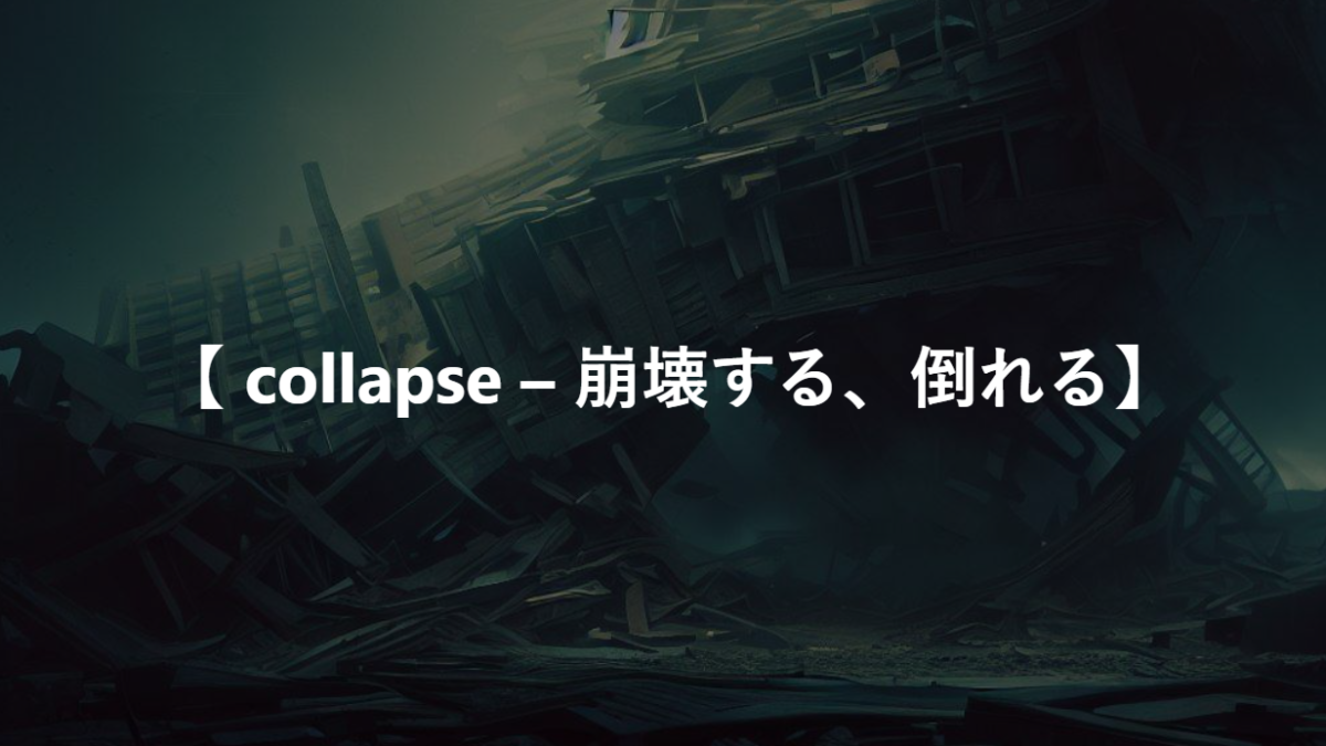 【 collapse – 崩壊する、倒れる】