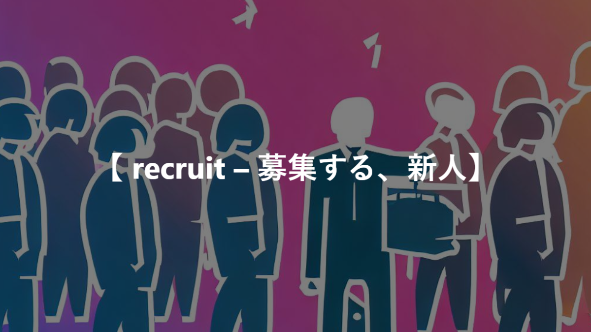 【 recruit – 募集する、新人】