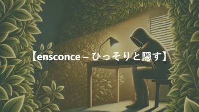 【ensconce – ひっそりと隠す】