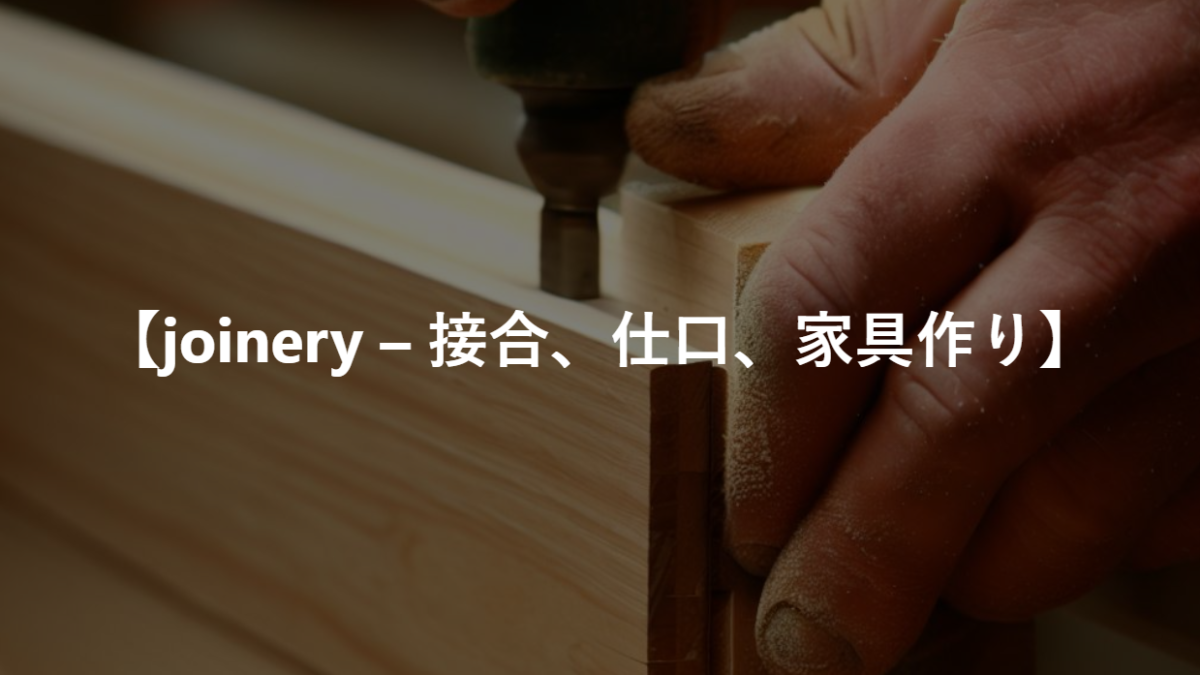 【joinery – 接合、仕口、家具作り】