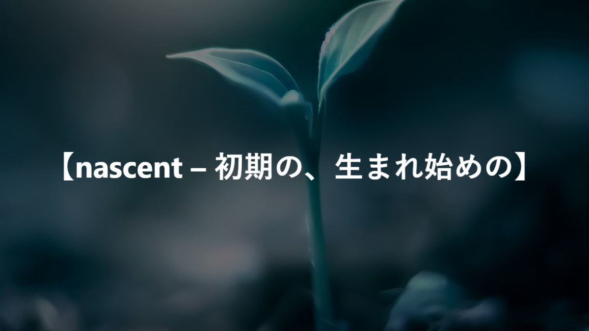 【nascent – 初期の、生まれ始めの、発生途中の】