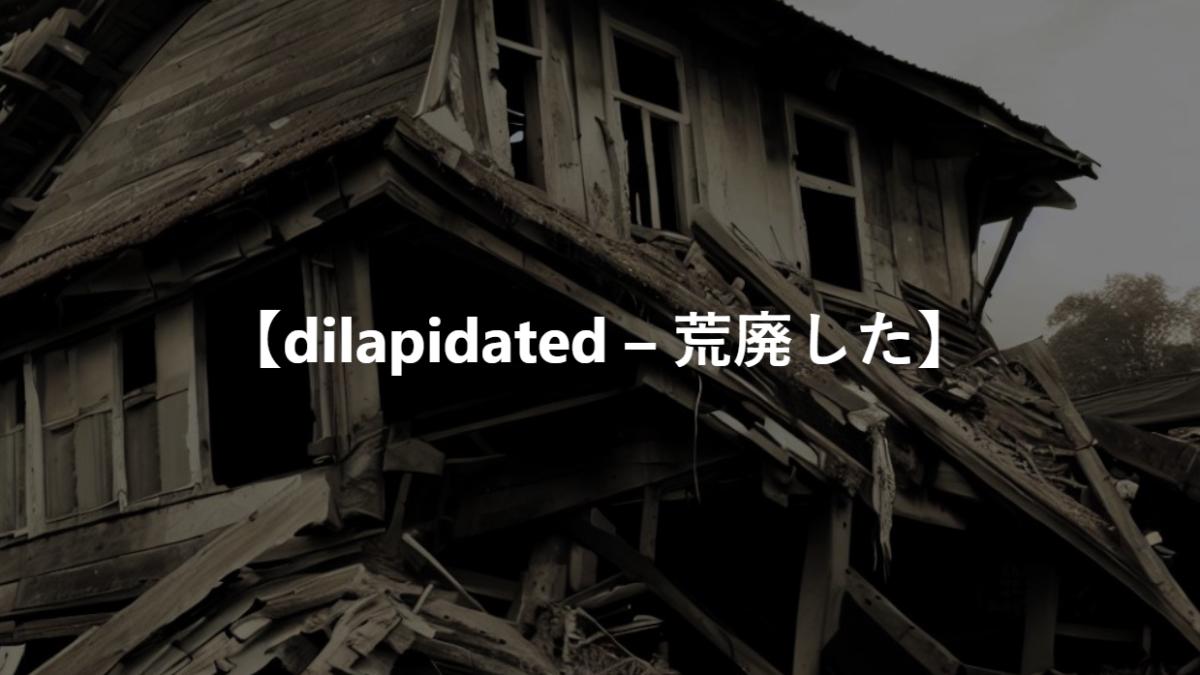 【dilapidated – 荒廃した】