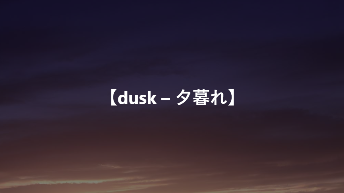 【dusk – 夕暮れ】