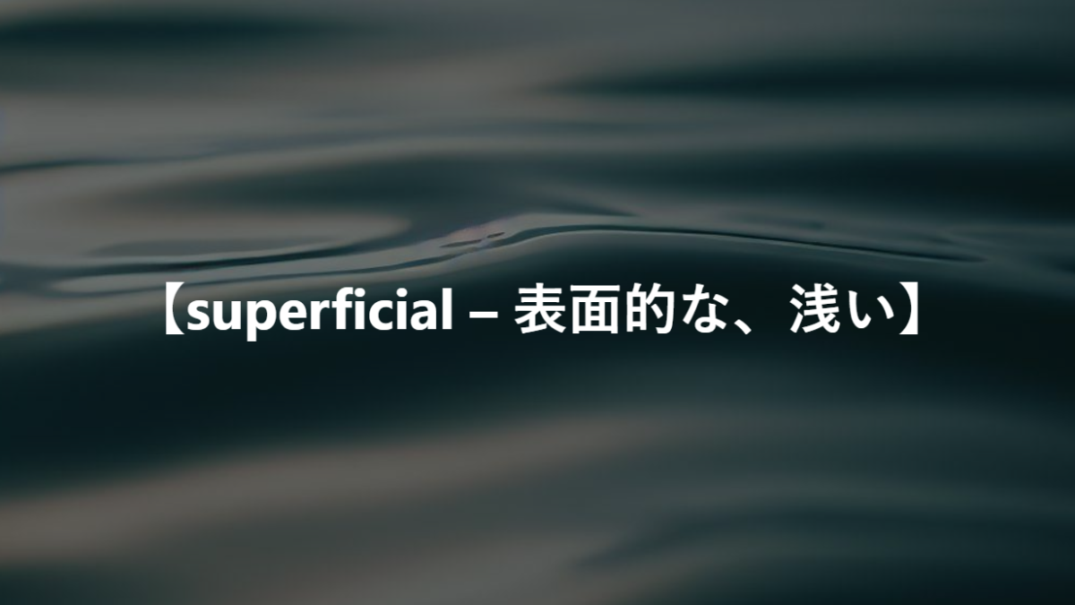 【superficial – 表面的な、浅い】