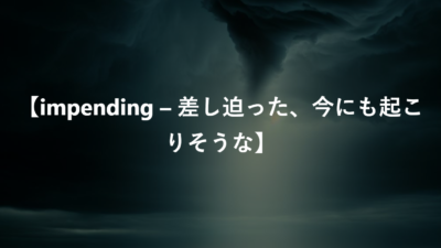 【impending – 差し迫った、今にも起こりそうな】