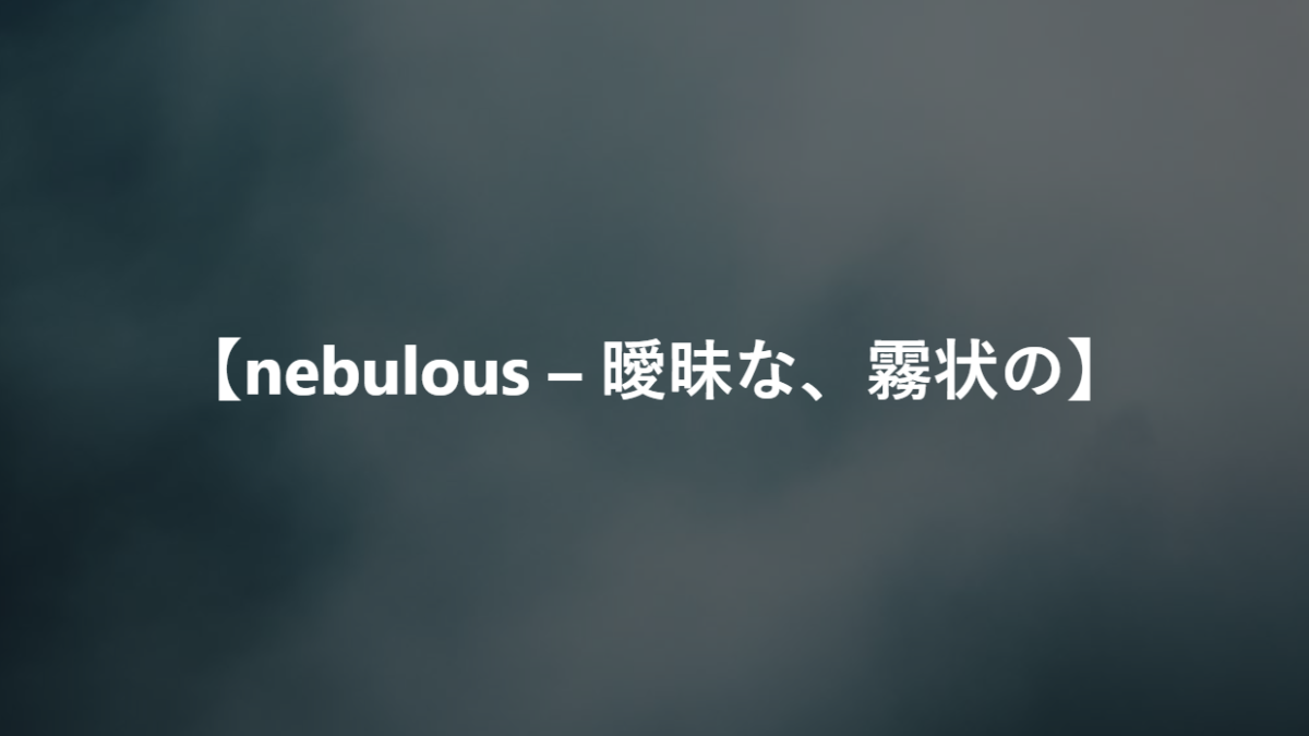 【nebulous – 曖昧な、ぼんやりした、霧状の】