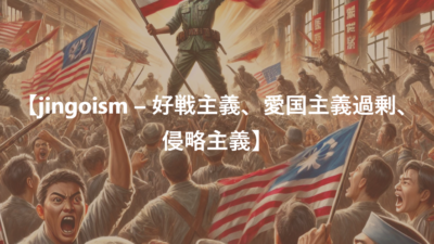 【jingoism – 好戦主義、愛国主義過剰、侵略主義】