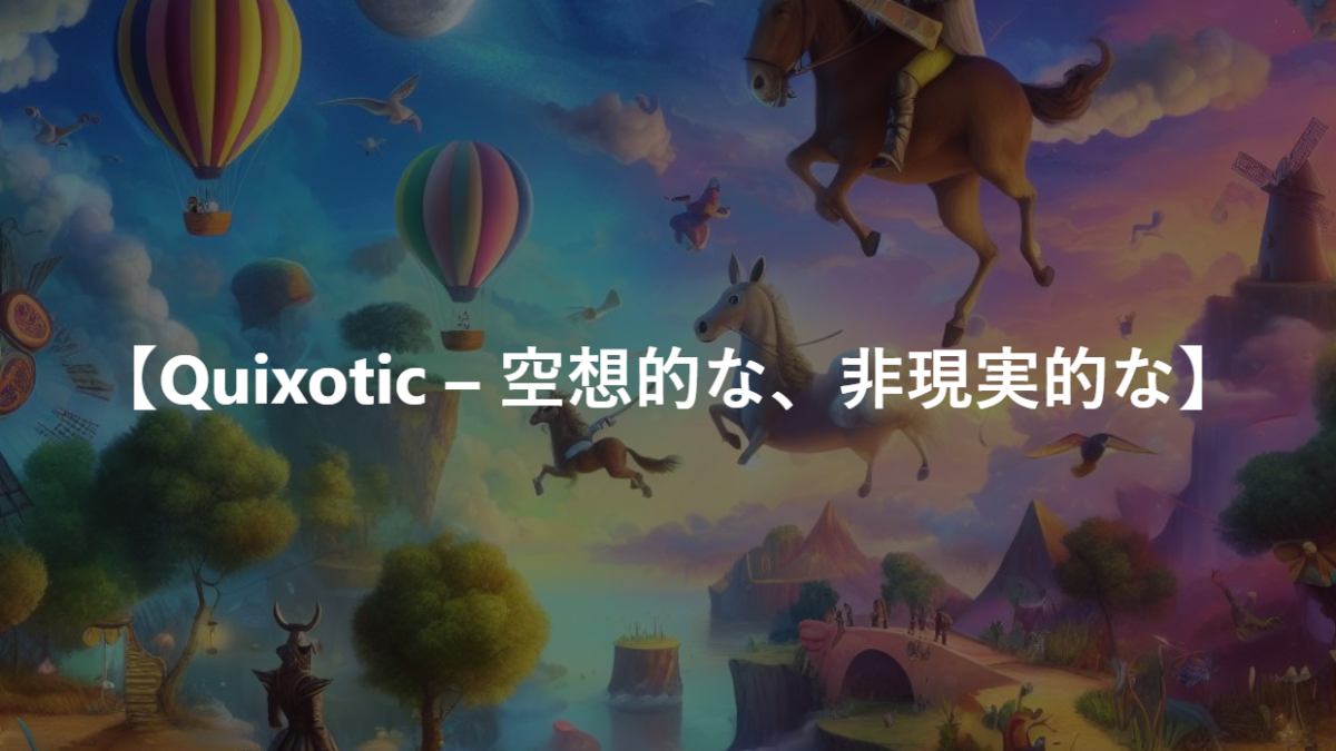 【Quixotic – 空想的な、非現実的な】