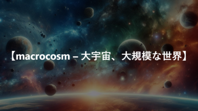 【macrocosm – 大宇宙、大規模な世界】