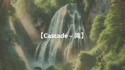 【Cascade – 滝】