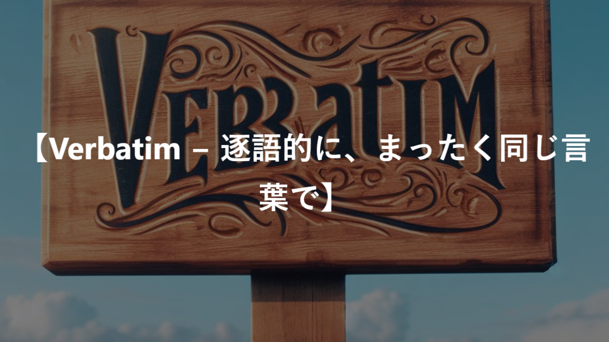 【Verbatim − 逐語的に、まったく同じ言葉で】