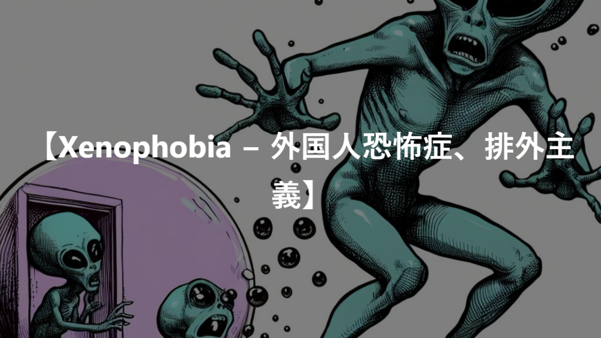 【Xenophobia − 外国人恐怖症、排外主義】