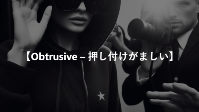 【Obtrusive – 押し付けがましい】