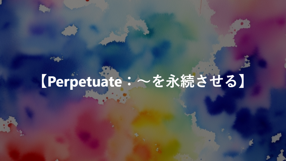 【Perpetuate：～を永続させる】